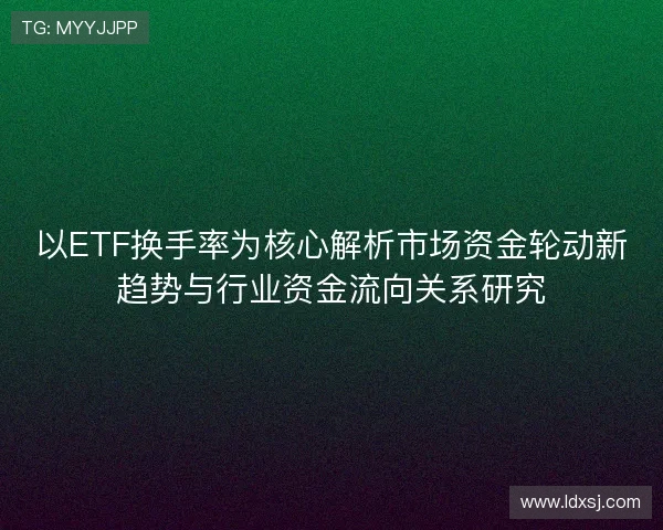 以ETF换手率为核心解析市场资金轮动新趋势与行业资金流向关系研究 以ETF换手率为核心解析市场资金轮动新趋势与行业资金流向关系研究